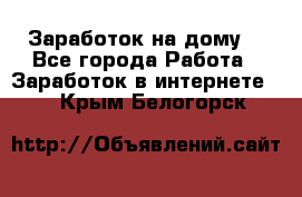 Заработок на дому! - Все города Работа » Заработок в интернете   . Крым,Белогорск